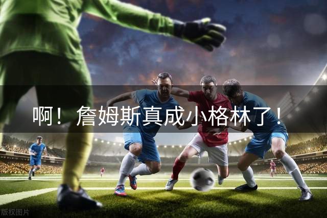 啊！詹姆斯真成小格林了！
